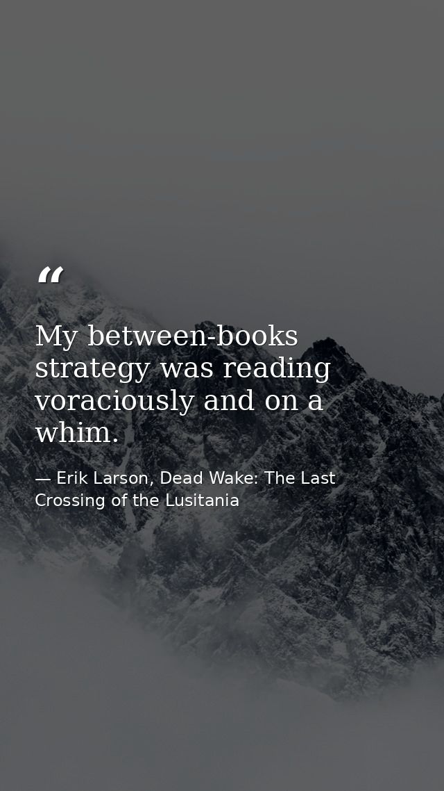 My between-books strategy was reading voraciously and on a whim. — Erik Larson, Dead Wake: The Last Crossing of the Lusitania