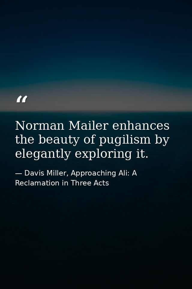 Norman Mailer enhances the beauty of pugilism by elegantly exploring it. — Davis Miller, Approaching Ali: A Reclamation in Three Acts