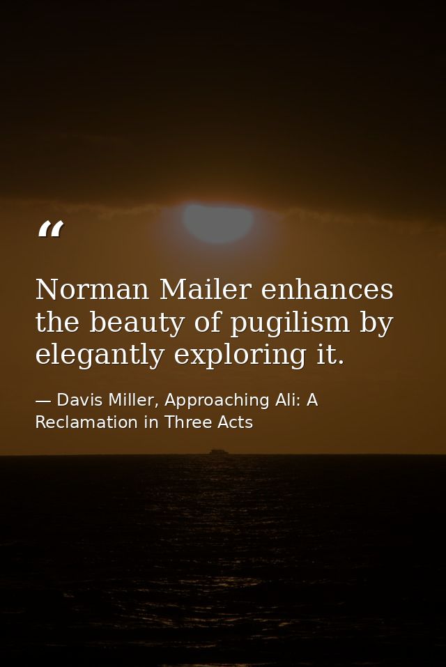 Norman Mailer enhances the beauty of pugilism by elegantly exploring it. — Davis Miller, Approaching Ali: A Reclamation in Three Acts