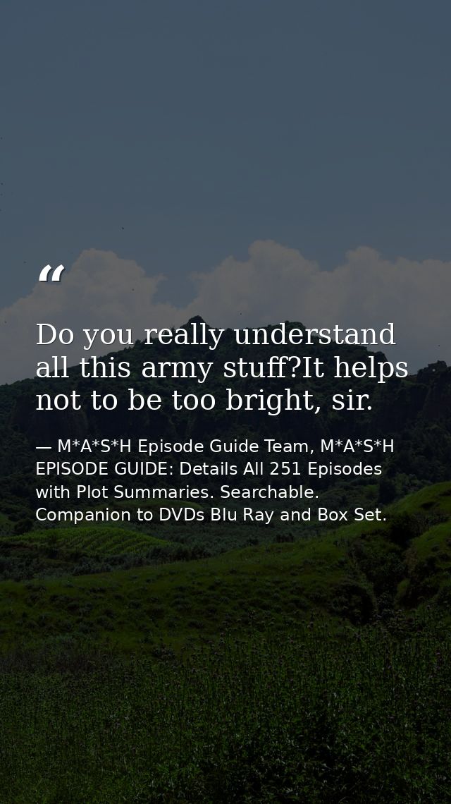 Do you really understand all this army stuff?It helps not to be too bright, sir. — M*A*S*H Episode Guide Team, M*A*S*H EPISODE GUIDE: Details All 251 Episodes with Plot Summaries. Searchable. Companion to DVDs Blu Ray and Box Set.