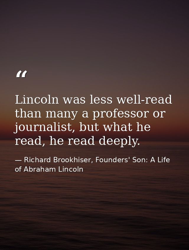 Lincoln was less well-read than many a professor or journalist, but what he read, he read deeply. — Richard Brookhiser, Founders' Son: A Life of Abraham Lincoln
