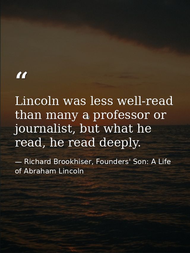 Lincoln was less well-read than many a professor or journalist, but what he read, he read deeply. — Richard Brookhiser, Founders' Son: A Life of Abraham Lincoln
