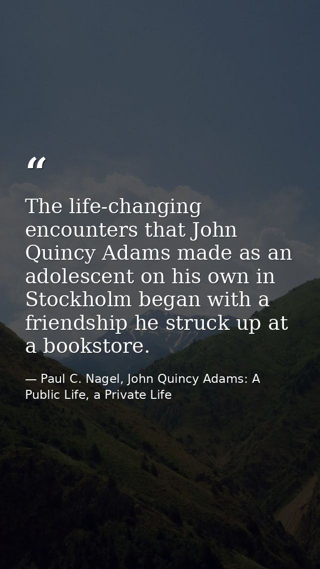 The life-changing encounters that John Quincy Adams made as an adolescent on his own in Stockholm began with a friendshi — Paul C. Nagel, John Quincy Adams: A Public Life, a Private Life