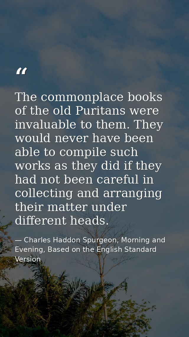 The commonplace books of the old Puritans were invaluable to them. They would never have been able to compile such works — Charles Haddon Spurgeon, Morning and Evening, Based on the English Standard Version