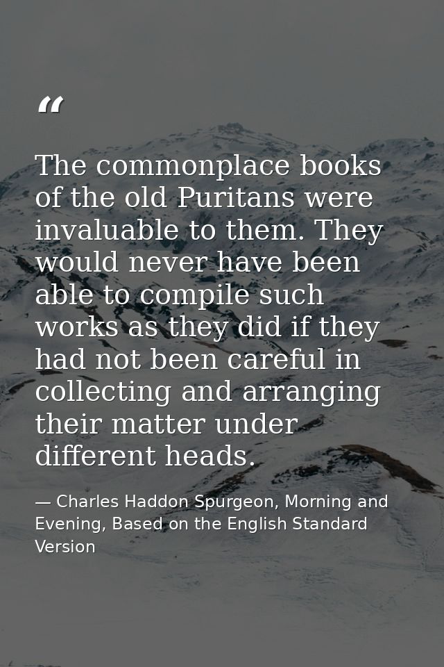The commonplace books of the old Puritans were invaluable to them. They would never have been able to compile such works — Charles Haddon Spurgeon, Morning and Evening, Based on the English Standard Version