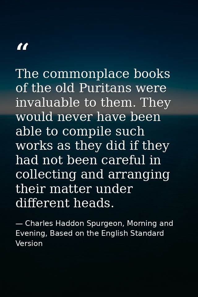 The commonplace books of the old Puritans were invaluable to them. They would never have been able to compile such works — Charles Haddon Spurgeon, Morning and Evening, Based on the English Standard Version
