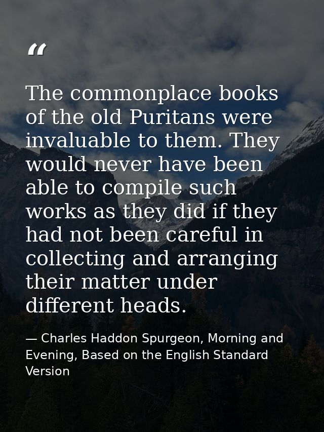 The commonplace books of the old Puritans were invaluable to them. They would never have been able to compile such works — Charles Haddon Spurgeon, Morning and Evening, Based on the English Standard Version