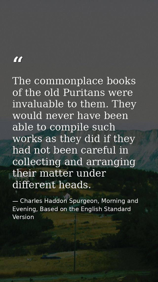 The commonplace books of the old Puritans were invaluable to them. They would never have been able to compile such works — Charles Haddon Spurgeon, Morning and Evening, Based on the English Standard Version
