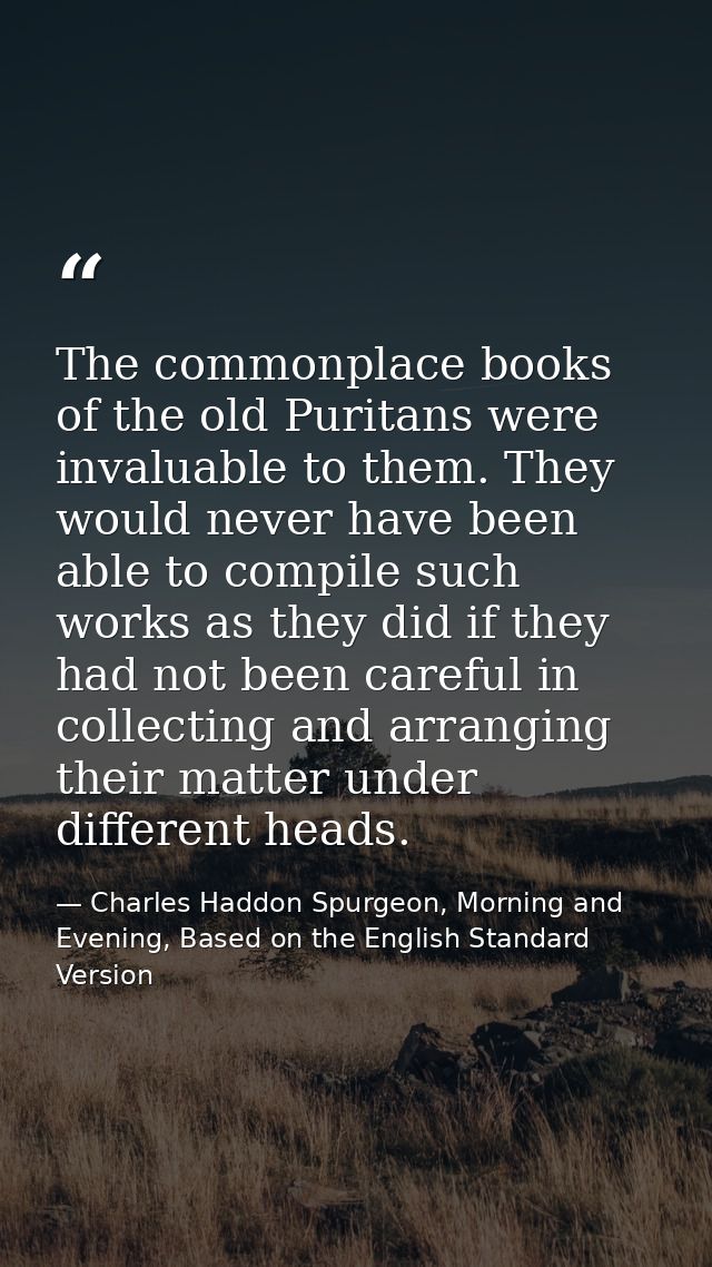 The commonplace books of the old Puritans were invaluable to them. They would never have been able to compile such works — Charles Haddon Spurgeon, Morning and Evening, Based on the English Standard Version