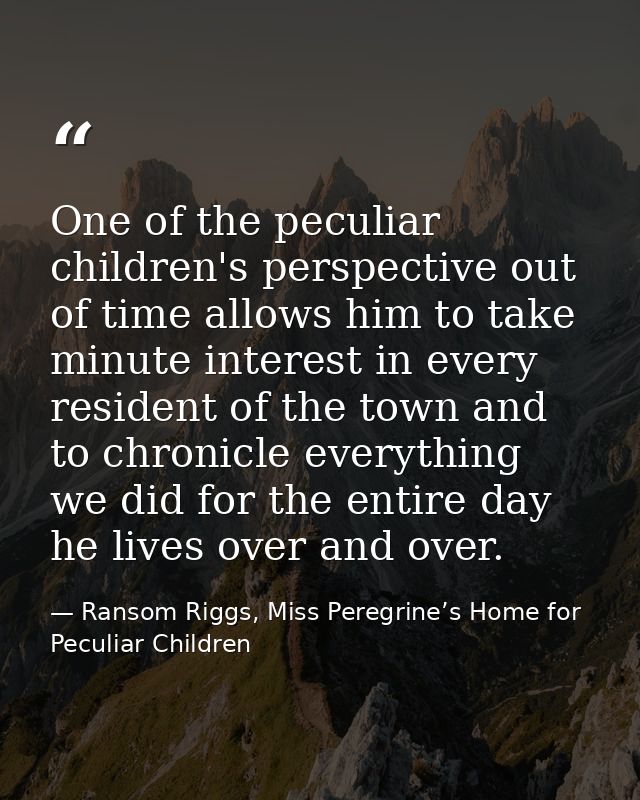 One of the peculiar children's perspective out of time allows him to take minute interest in every resident of the town  — Ransom Riggs, Miss Peregrine’s Home for Peculiar Children