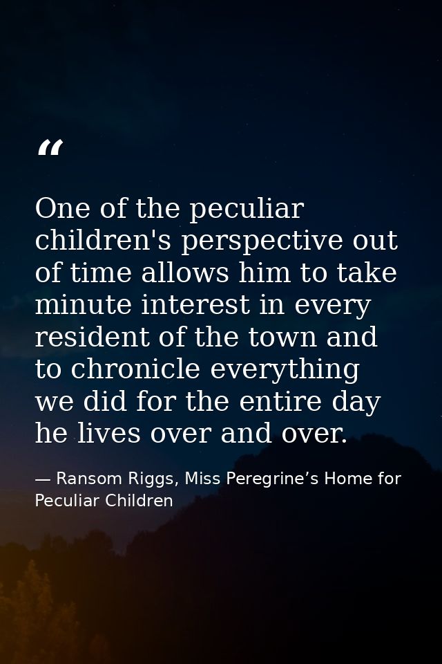 One of the peculiar children's perspective out of time allows him to take minute interest in every resident of the town  — Ransom Riggs, Miss Peregrine’s Home for Peculiar Children