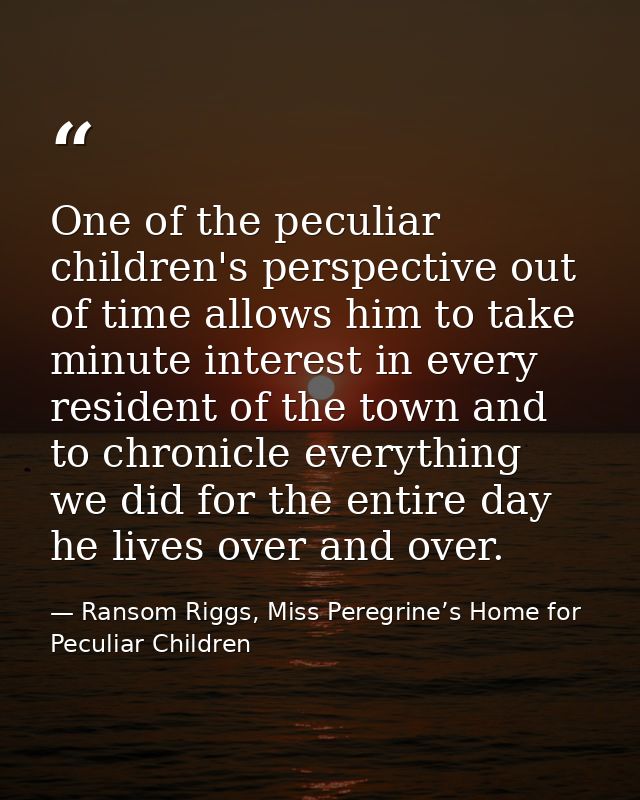 One of the peculiar children's perspective out of time allows him to take minute interest in every resident of the town  — Ransom Riggs, Miss Peregrine’s Home for Peculiar Children