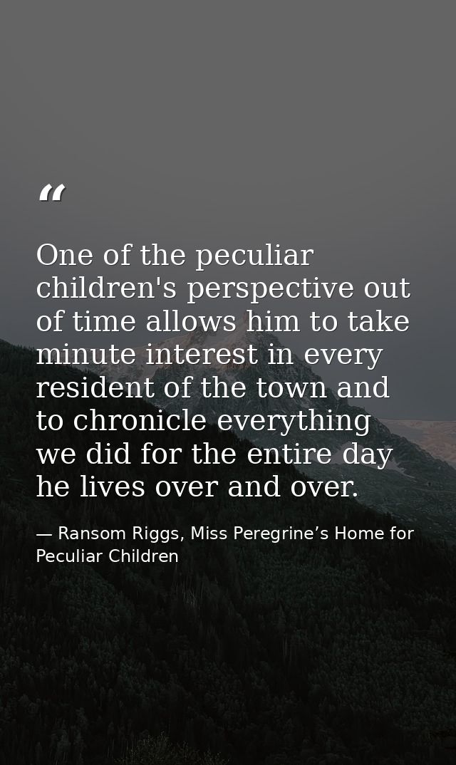 One of the peculiar children's perspective out of time allows him to take minute interest in every resident of the town  — Ransom Riggs, Miss Peregrine’s Home for Peculiar Children