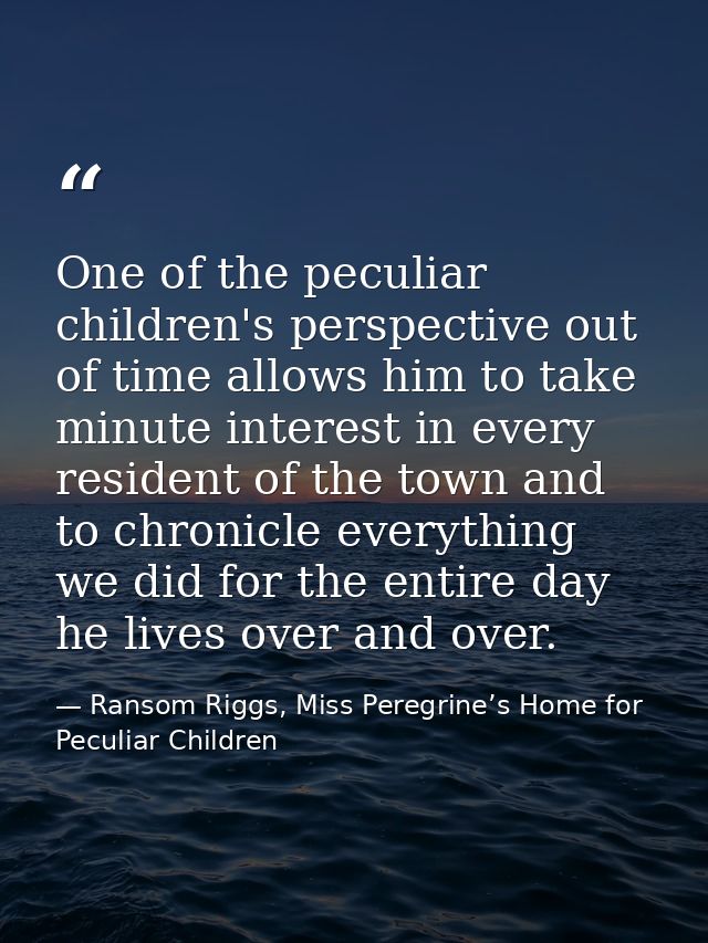 One of the peculiar children's perspective out of time allows him to take minute interest in every resident of the town  — Ransom Riggs, Miss Peregrine’s Home for Peculiar Children