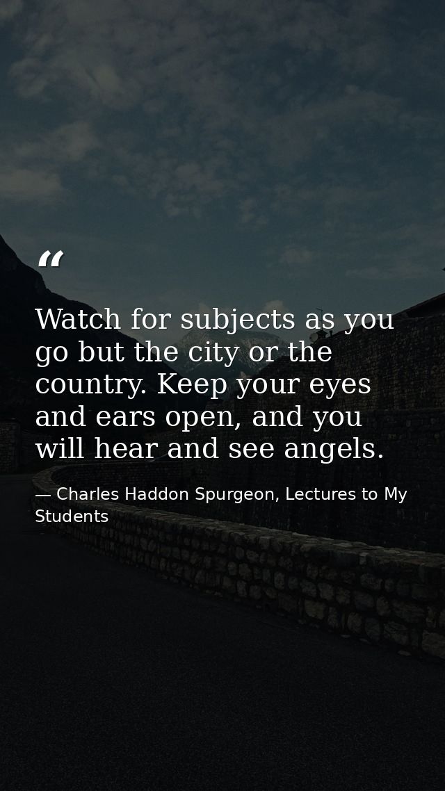 Watch for subjects as you go but the city or the country. Keep your eyes and ears open, and you will hear and see angels — Charles Haddon Spurgeon, Lectures to My Students