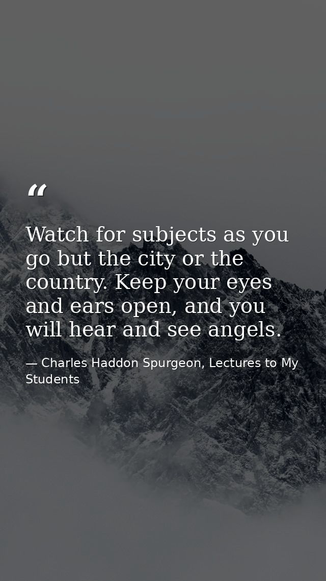 Watch for subjects as you go but the city or the country. Keep your eyes and ears open, and you will hear and see angels — Charles Haddon Spurgeon, Lectures to My Students