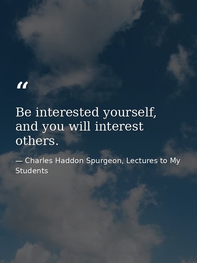 Be interested yourself, and you will interest others. — Charles Haddon Spurgeon, Lectures to My Students