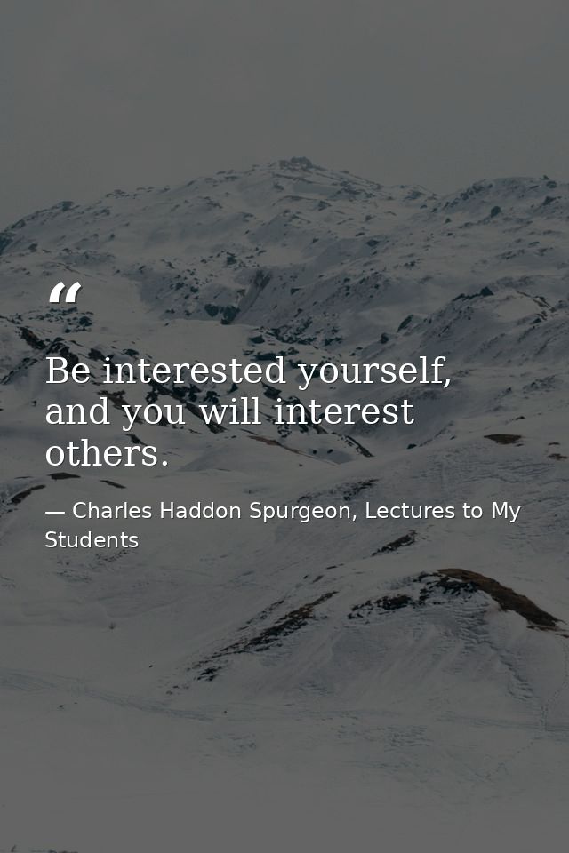 Be interested yourself, and you will interest others. — Charles Haddon Spurgeon, Lectures to My Students
