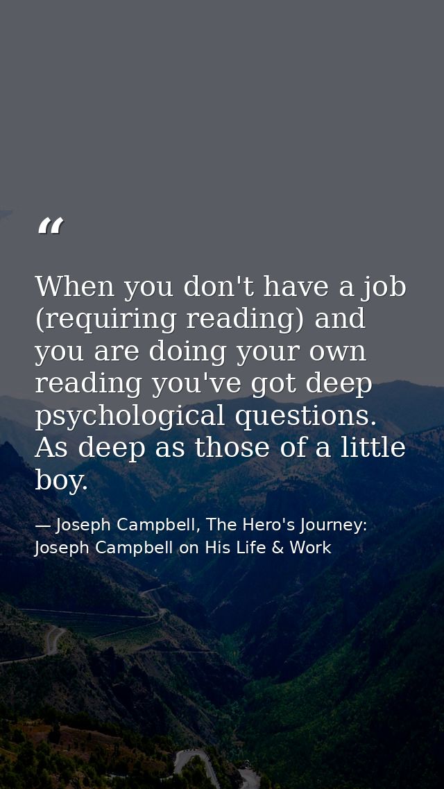 When you don't have a job (requiring reading) and you are doing your own reading you've got deep psychological questions — Joseph Campbell, The Hero's Journey: Joseph Campbell on His Life & Work