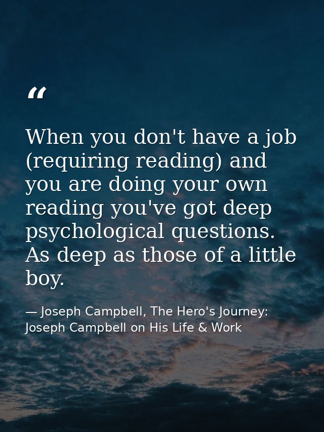 When you don't have a job (requiring reading) and you are doing your own reading you've got deep psychological questions — Joseph Campbell, The Hero's Journey: Joseph Campbell on His Life & Work