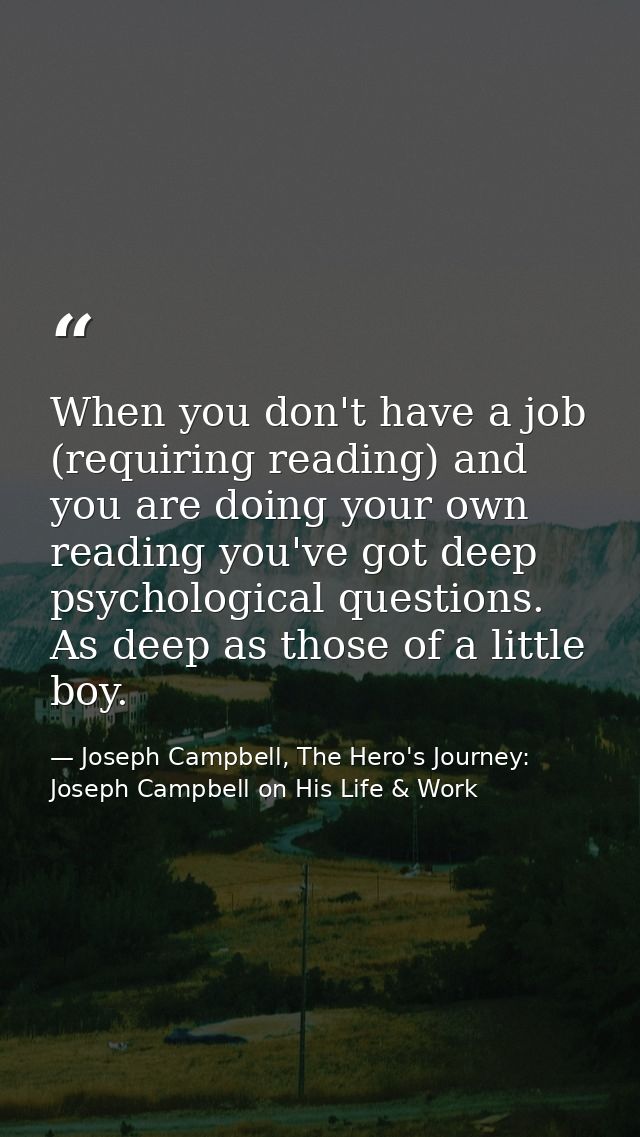 When you don't have a job (requiring reading) and you are doing your own reading you've got deep psychological questions — Joseph Campbell, The Hero's Journey: Joseph Campbell on His Life & Work