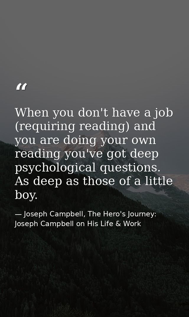 When you don't have a job (requiring reading) and you are doing your own reading you've got deep psychological questions — Joseph Campbell, The Hero's Journey: Joseph Campbell on His Life & Work