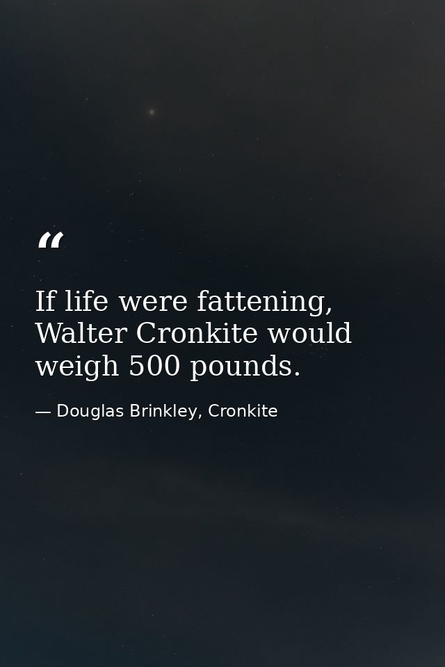 If life were fattening, Walter Cronkite would weigh 500 pounds. — Douglas Brinkley, Cronkite