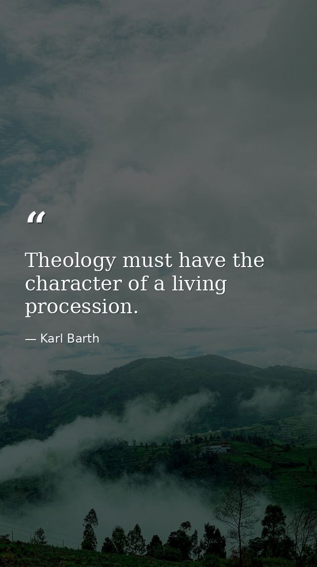 Theology must have the character of a living procession. — Karl Barth