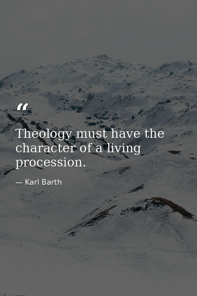 Theology must have the character of a living procession. — Karl Barth