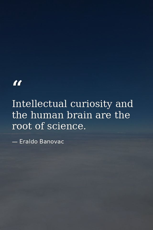 Intellectual curiosity and the human brain are the root of science. — Eraldo Banovac
