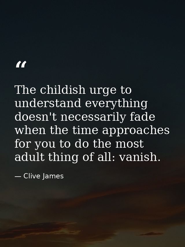 The childish urge to understand everything doesn't necessarily fade when the time approaches for you to do the most adul — Clive James