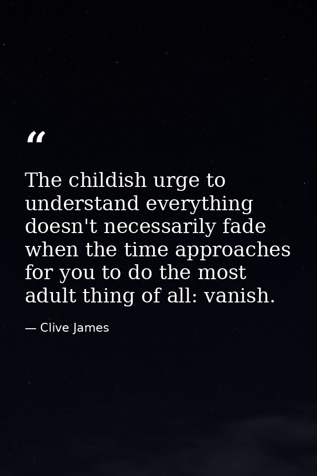 The childish urge to understand everything doesn't necessarily fade when the time approaches for you to do the most adul — Clive James