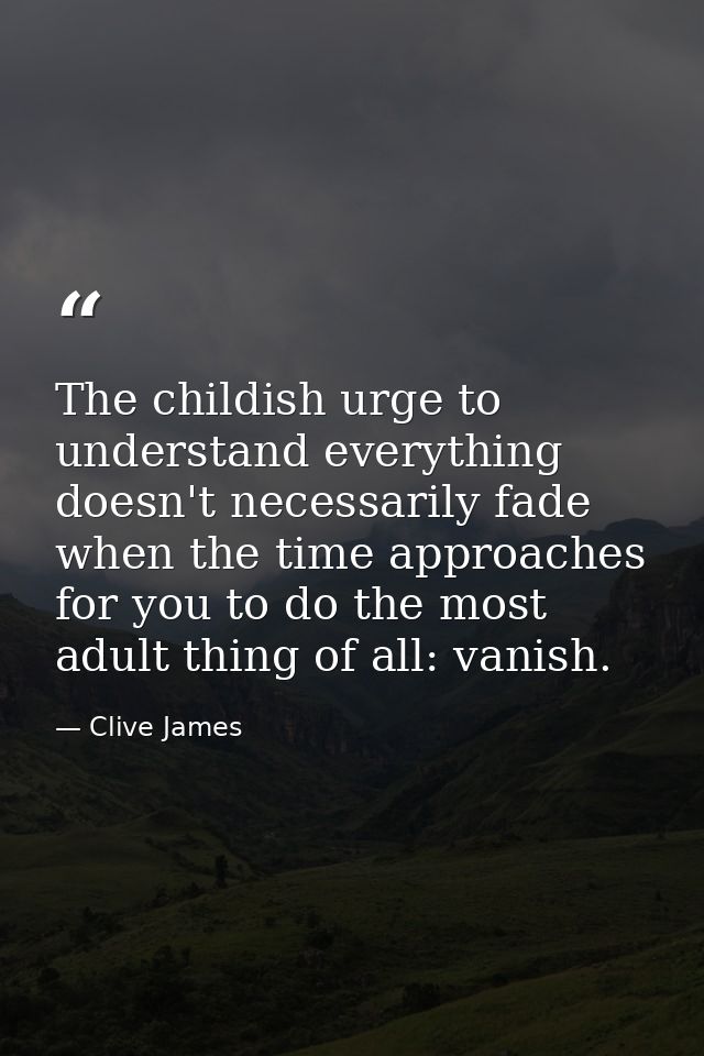 The childish urge to understand everything doesn't necessarily fade when the time approaches for you to do the most adul — Clive James