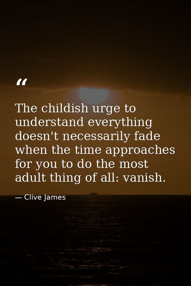 The childish urge to understand everything doesn't necessarily fade when the time approaches for you to do the most adul — Clive James