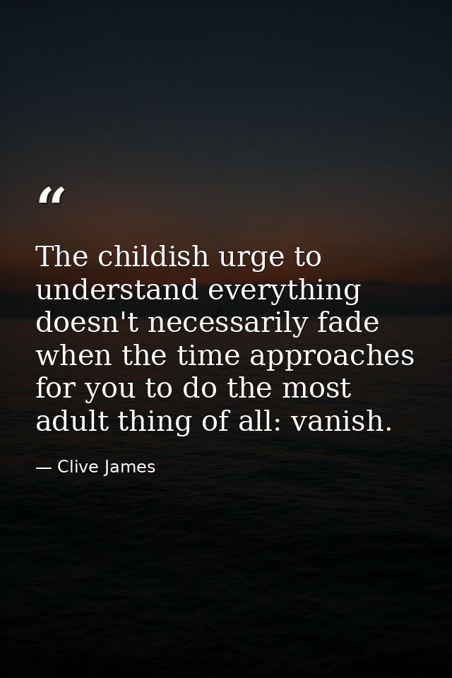 The childish urge to understand everything doesn't necessarily fade when the time approaches for you to do the most adul — Clive James