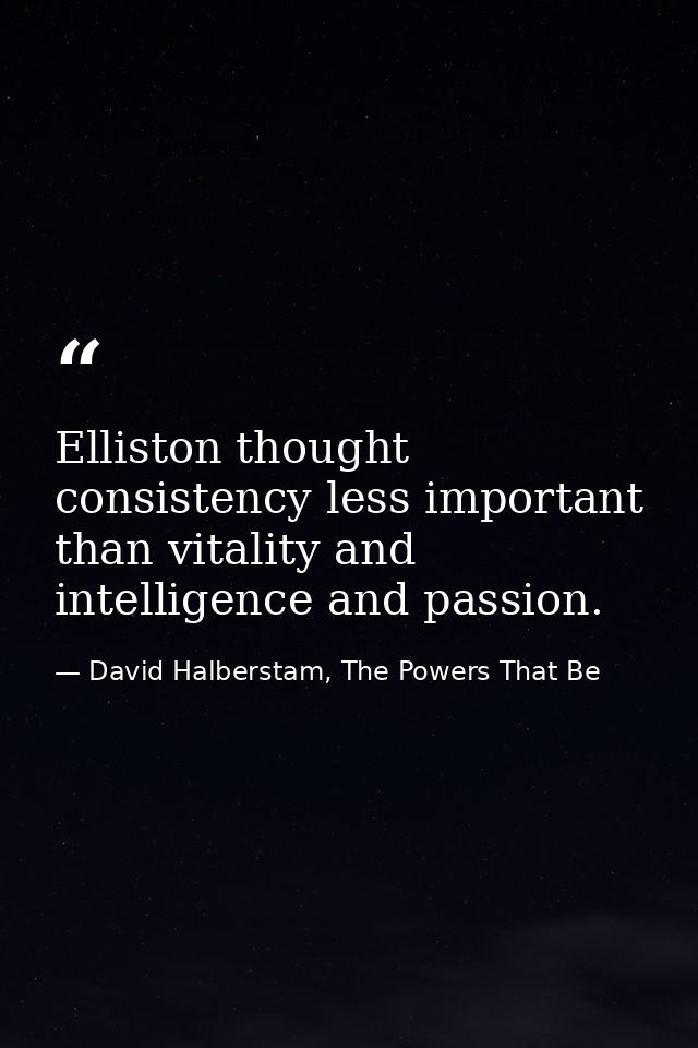 Elliston thought consistency less important than vitality and intelligence and passion. — David Halberstam, The Powers That Be
