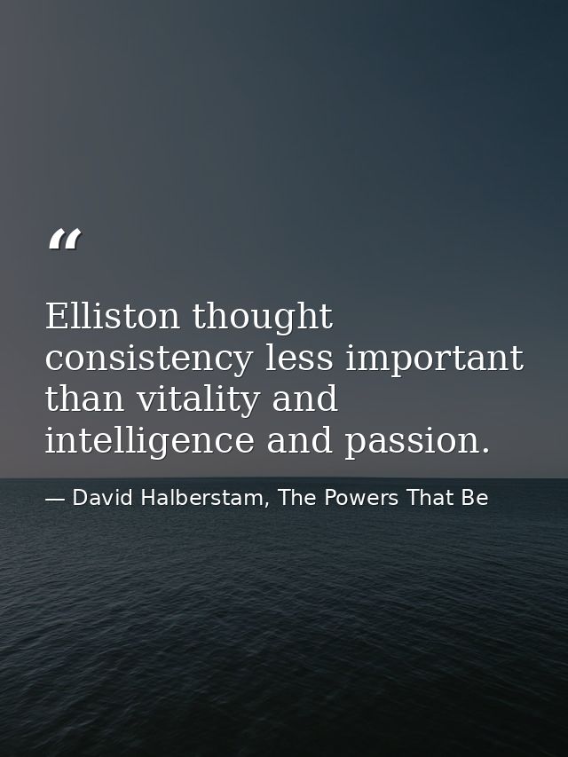 Elliston thought consistency less important than vitality and intelligence and passion. — David Halberstam, The Powers That Be