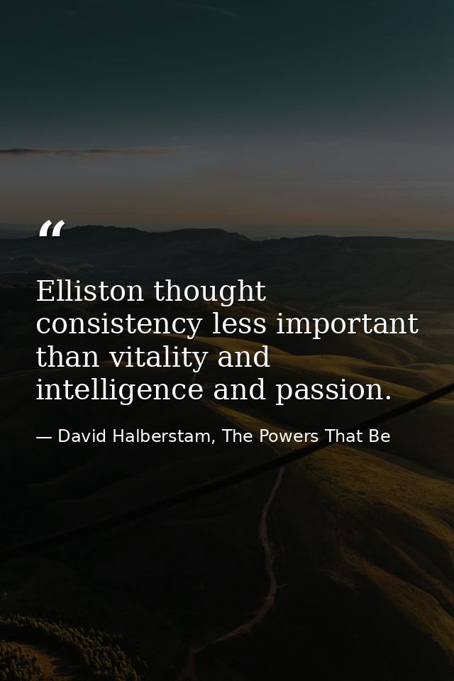 Elliston thought consistency less important than vitality and intelligence and passion. — David Halberstam, The Powers That Be