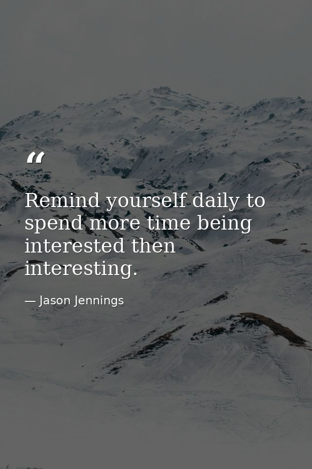 Remind yourself daily to spend more time being interested then interesting. — Jason Jennings