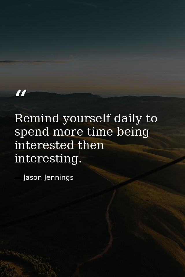 Remind yourself daily to spend more time being interested then interesting. — Jason Jennings