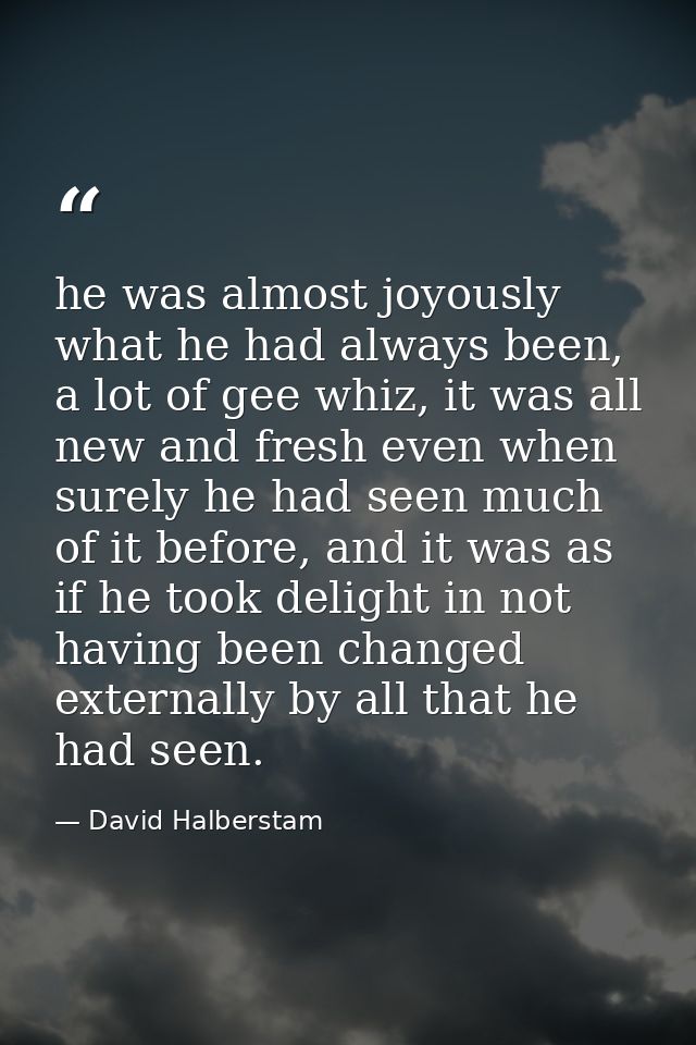 he was almost joyously what he had always been, a lot of gee whiz, it was all new and fresh even when surely he had seen — David Halberstam