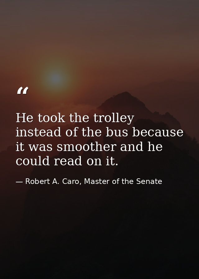 He took the trolley instead of the bus because it was smoother and he could read on it. — Robert A. Caro, Master of the Senate