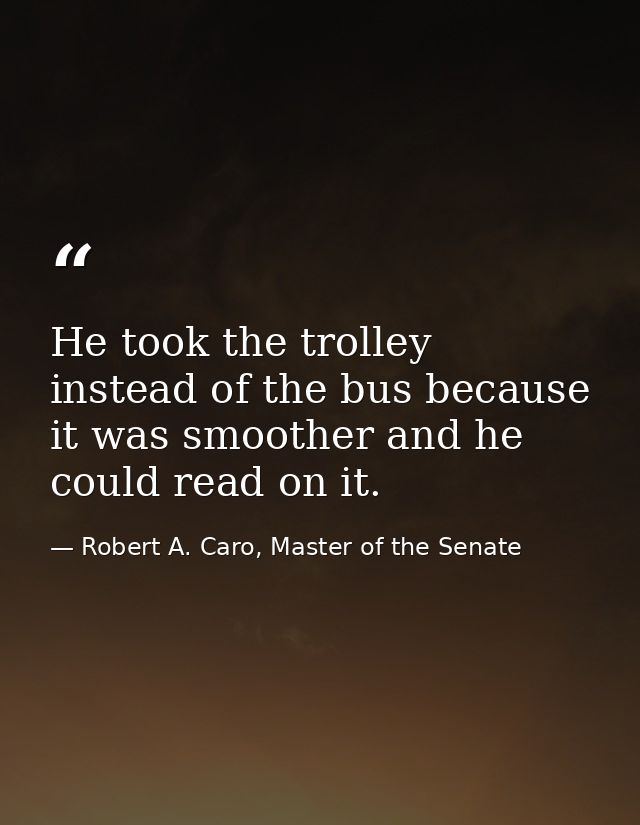 He took the trolley instead of the bus because it was smoother and he could read on it. — Robert A. Caro, Master of the Senate