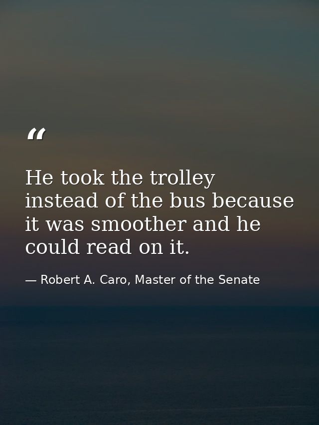 He took the trolley instead of the bus because it was smoother and he could read on it. — Robert A. Caro, Master of the Senate