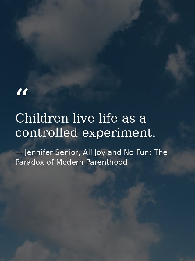 Children live life as a controlled experiment. — Jennifer Senior, All Joy and No Fun: The Paradox of Modern Parenthood