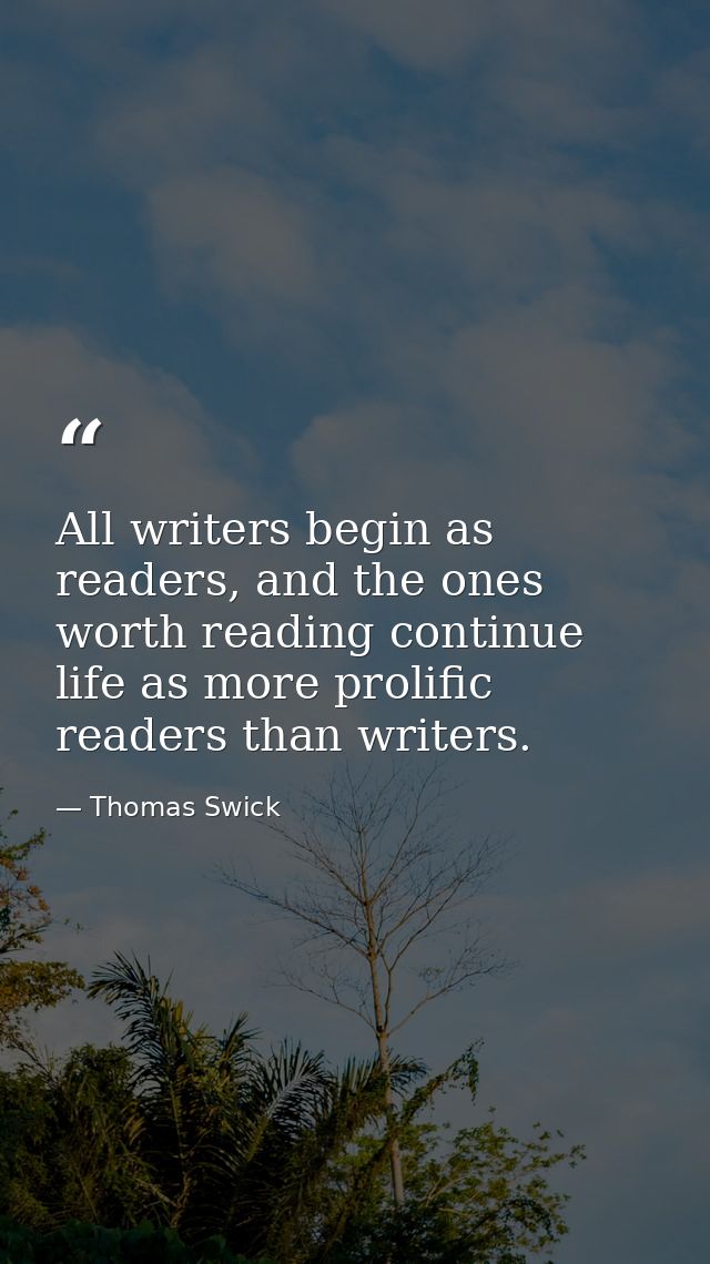 All writers begin as readers, and the ones worth reading continue life as more prolific readers than writers. — Thomas Swick