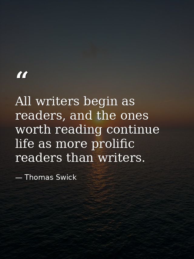 All writers begin as readers, and the ones worth reading continue life as more prolific readers than writers. — Thomas Swick