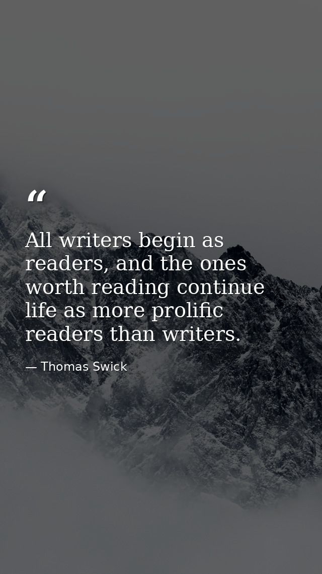 All writers begin as readers, and the ones worth reading continue life as more prolific readers than writers. — Thomas Swick