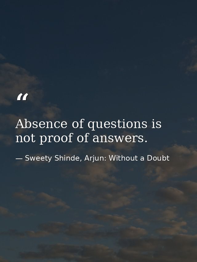Absence of questions is not proof of answers. — Sweety Shinde, Arjun: Without a Doubt