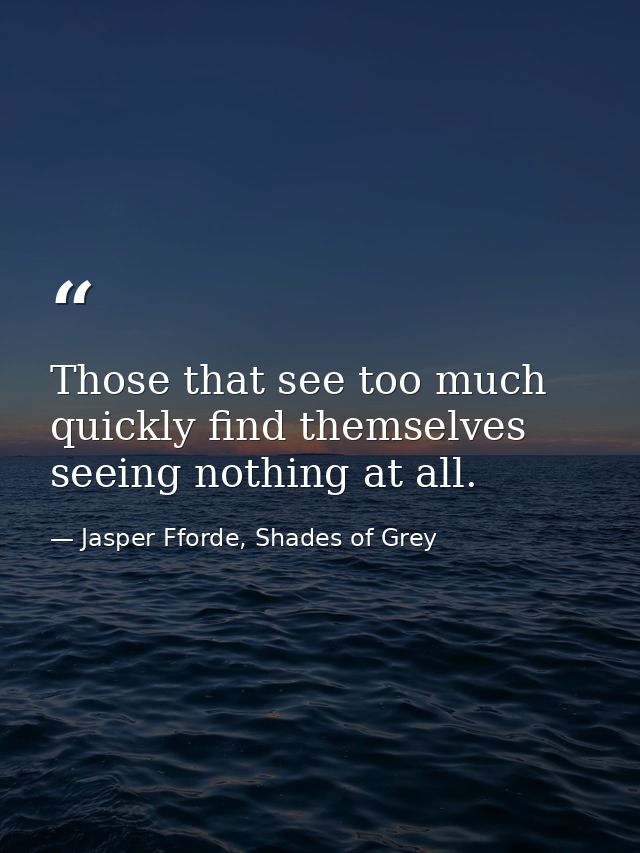 Those that see too much quickly find themselves seeing nothing at all. — Jasper Fforde, Shades of Grey